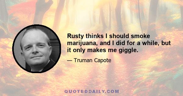 Rusty thinks I should smoke marijuana, and I did for a while, but it only makes me giggle.