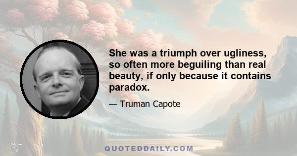 She was a triumph over ugliness, so often more beguiling than real beauty, if only because it contains paradox.