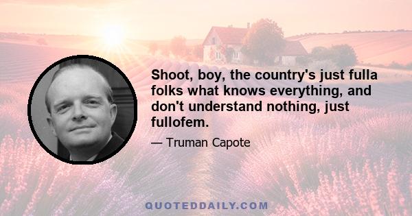 Shoot, boy, the country's just fulla folks what knows everything, and don't understand nothing, just fullofem.