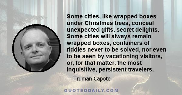 Some cities, like wrapped boxes under Christmas trees, conceal unexpected gifts, secret delights. Some cities will always remain wrapped boxes, containers of riddles never to be solved, nor even to be seen by