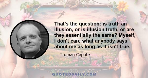 That's the question: is truth an illusion, or is illusion truth, or are they essentially the same? Myself, I don't care what anybody says about me as long as it isn't true.