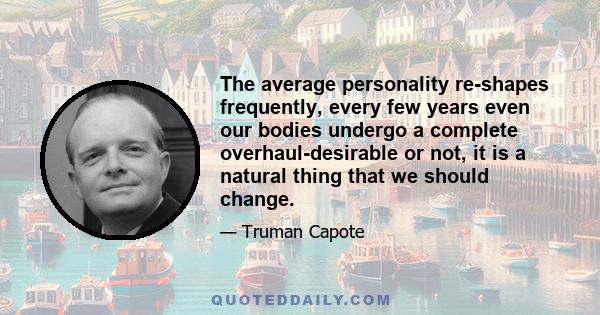 The average personality re-shapes frequently, every few years even our bodies undergo a complete overhaul-desirable or not, it is a natural thing that we should change.