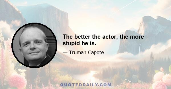 The better the actor, the more stupid he is.