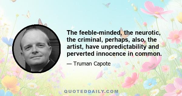 The feeble-minded, the neurotic, the criminal, perhaps, also, the artist, have unpredictability and perverted innocence in common.