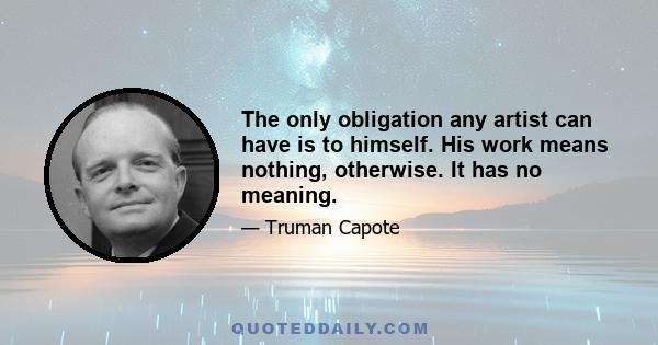 The only obligation any artist can have is to himself. His work means nothing, otherwise. It has no meaning.