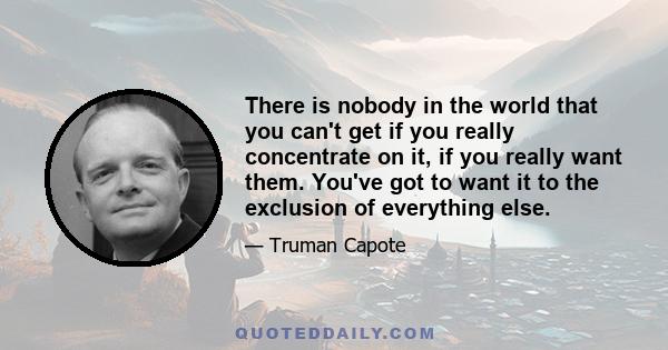 There is nobody in the world that you can't get if you really concentrate on it, if you really want them. You've got to want it to the exclusion of everything else.