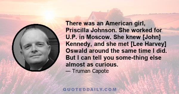 There was an American girl, Priscilla Johnson. She worked for U.P. in Moscow. She knew [John] Kennedy, and she met [Lee Harvey] Oswald around the same time I did. But I can tell you some­thing else almost as curious.