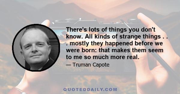 There's lots of things you don't know. All kinds of strange things . . . mostly they happened before we were born: that makes them seem to me so much more real.