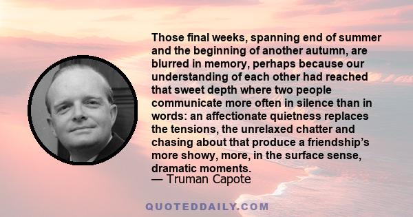 Those final weeks, spanning end of summer and the beginning of another autumn, are blurred in memory, perhaps because our understanding of each other had reached that sweet depth where two people communicate more often