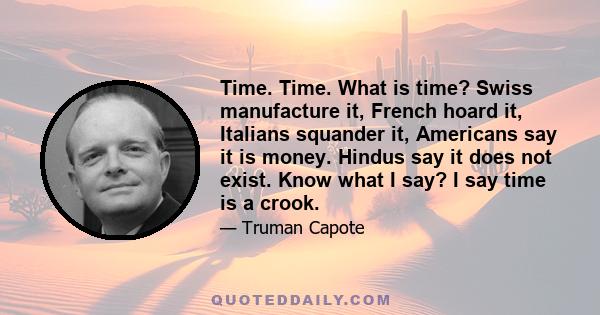 Time. Time. What is time? Swiss manufacture it, French hoard it, Italians squander it, Americans say it is money. Hindus say it does not exist. Know what I say? I say time is a crook.