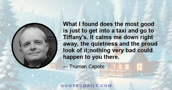 What I found does the most good is just to get into a taxi and go to Tiffany's. It calms me down right away, the quietness and the proud look of it;nothing very bad could happen to you there.