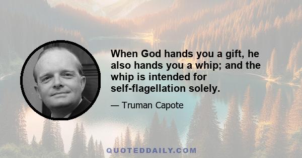 When God hands you a gift, he also hands you a whip; and the whip is intended for self-flagellation solely.