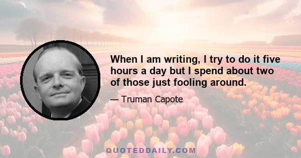 When I am writing, I try to do it five hours a day but I spend about two of those just fooling around.