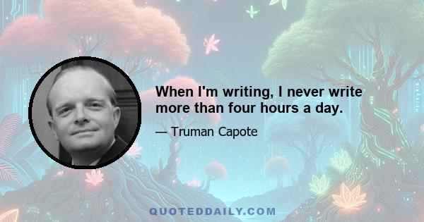 When I'm writing, I never write more than four hours a day.