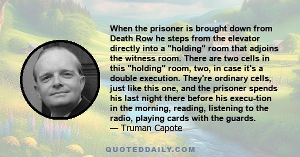 When the prisoner is brought down from Death Row he steps from the elevator directly into a holding room that adjoins the witness room. There are two cells in this holding room, two, in case it's a double execution.