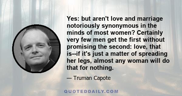 Yes: but aren't love and marriage notoriously synonymous in the minds of most women? Certainly very few men get the first without promising the second: love, that is--if it's just a matter of spreading her legs, almost