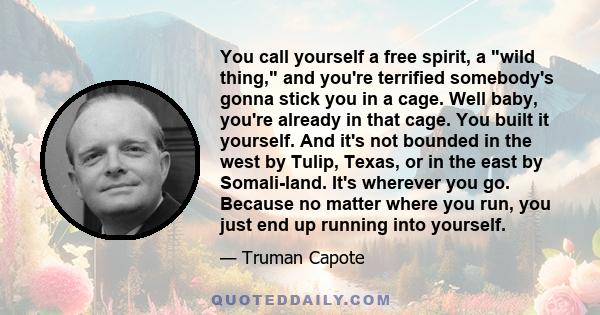 You call yourself a free spirit, a wild thing, and you're terrified somebody's gonna stick you in a cage. Well baby, you're already in that cage. You built it yourself. And it's not bounded in the west by Tulip, Texas,