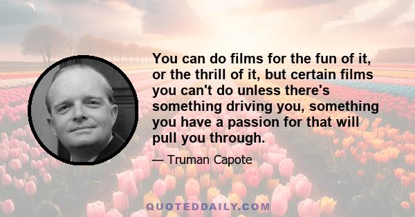 You can do films for the fun of it, or the thrill of it, but certain films you can't do unless there's something driving you, something you have a passion for that will pull you through.