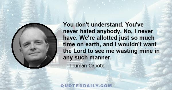 You don't understand. You've never hated anybody. No, I never have. We're allotted just so much time on earth, and I wouldn't want the Lord to see me wasting mine in any such manner.