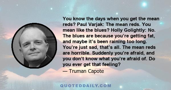 You know the days when you get the mean reds? Paul Varjak: The mean reds. You mean like the blues? Holly Golightly: No. The blues are because you’re getting fat, and maybe it’s been raining too long. You’re just sad,