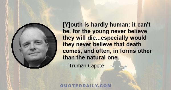 [Y]outh is hardly human: it can't be, for the young never believe they will die...especially would they never believe that death comes, and often, in forms other than the natural one.