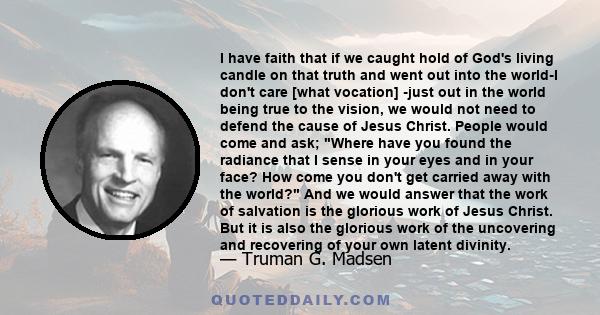 I have faith that if we caught hold of God's living candle on that truth and went out into the world-I don't care [what vocation] -just out in the world being true to the vision, we would not need to defend the cause of 