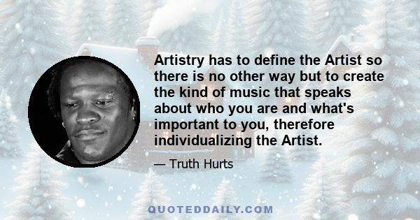 Artistry has to define the Artist so there is no other way but to create the kind of music that speaks about who you are and what's important to you, therefore individualizing the Artist.