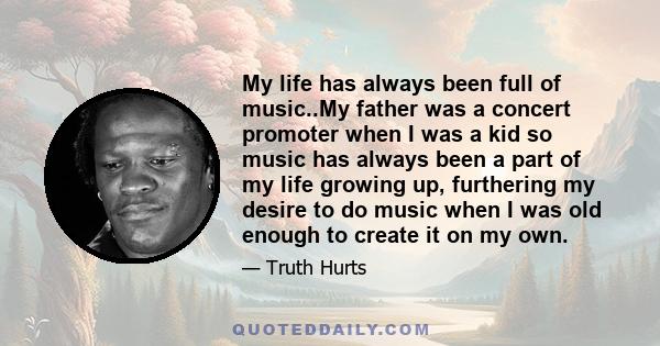 My life has always been full of music..My father was a concert promoter when I was a kid so music has always been a part of my life growing up, furthering my desire to do music when I was old enough to create it on my