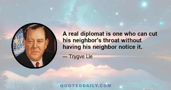 A real diplomat is one who can cut his neighbor's throat without having his neighbor notice it.