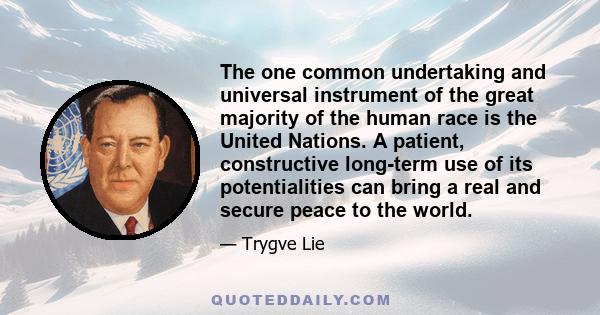 The one common undertaking and universal instrument of the great majority of the human race is the United Nations. A patient, constructive long-term use of its potentialities can bring a real and secure peace to the