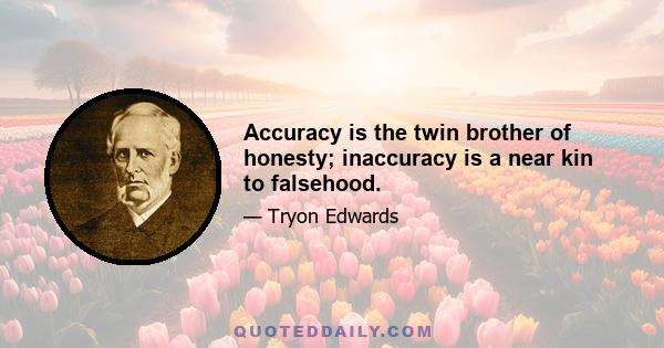 Accuracy is the twin brother of honesty; inaccuracy is a near kin to falsehood.