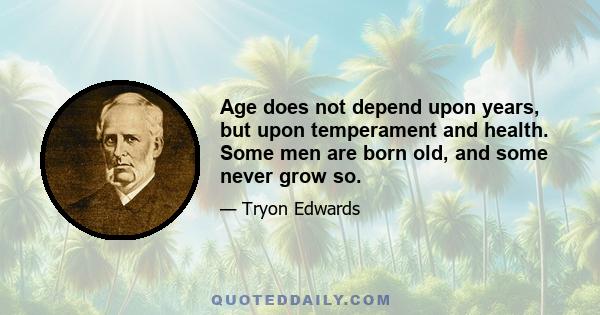 Age does not depend upon years, but upon temperament and health. Some men are born old, and some never grow so.