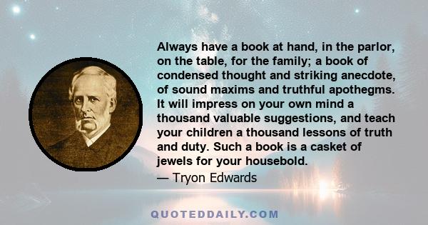 Always have a book at hand, in the parlor, on the table, for the family; a book of condensed thought and striking anecdote, of sound maxims and truthful apothegms. It will impress on your own mind a thousand valuable