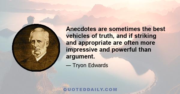 Anecdotes are sometimes the best vehicles of truth, and if striking and appropriate are often more impressive and powerful than argument.