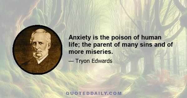 Anxiety is the poison of human life; the parent of many sins and of more miseries.