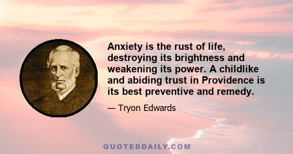 Anxiety is the rust of life, destroying its brightness and weakening its power. A childlike and abiding trust in Providence is its best preventive and remedy.