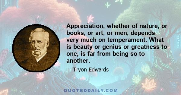 Appreciation, whether of nature, or books, or art, or men, depends very much on temperament. What is beauty or genius or greatness to one, is far from being so to another.