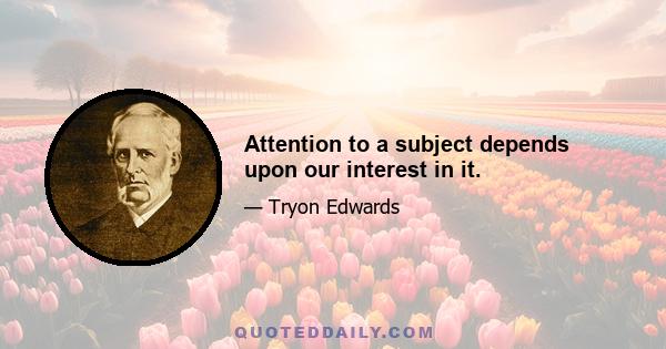 Attention to a subject depends upon our interest in it.