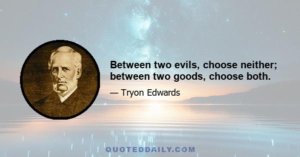 Between two evils, choose neither; between two goods, choose both.