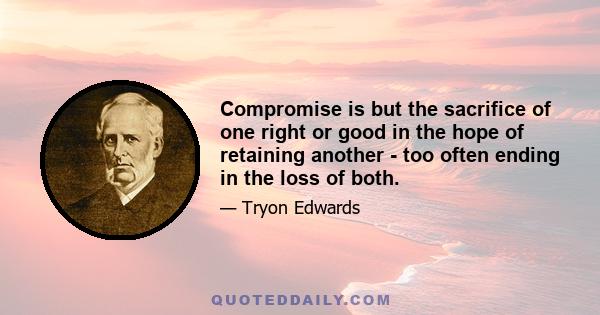 Compromise is but the sacrifice of one right or good in the hope of retaining another - too often ending in the loss of both.