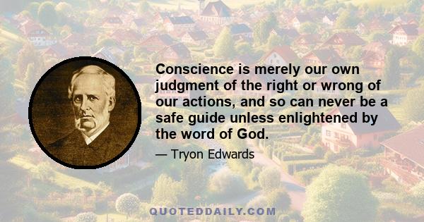 Conscience is merely our own judgment of the right or wrong of our actions, and so can never be a safe guide unless enlightened by the word of God.