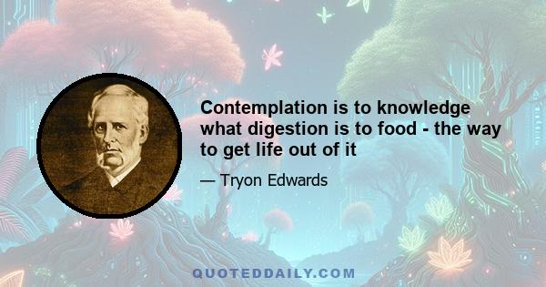 Contemplation is to knowledge what digestion is to food - the way to get life out of it