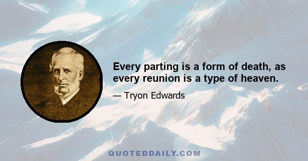 Every parting is a form of death, as every reunion is a type of heaven.