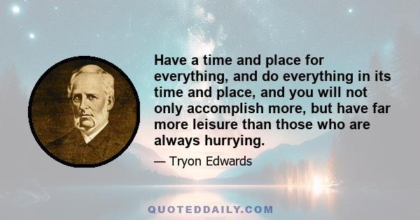 Have a time and place for everything, and do everything in its time and place, and you will not only accomplish more, but have far more leisure than those who are always hurrying.