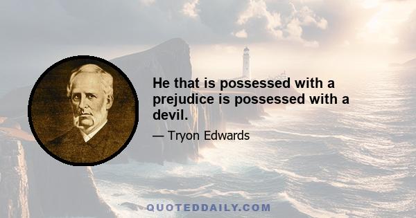 He that is possessed with a prejudice is possessed with a devil.