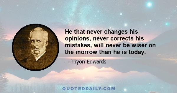 He that never changes his opinions, never corrects his mistakes, will never be wiser on the morrow than he is today.