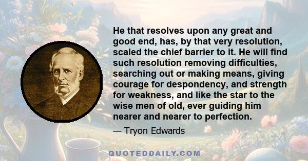 He that resolves upon any great and good end, has, by that very resolution, scaled the chief barrier to it. He will find such resolution removing difficulties, searching out or making means, giving courage for