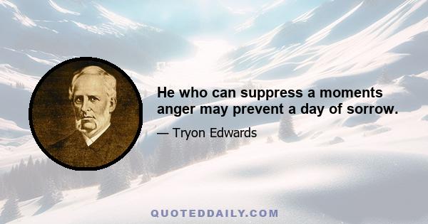 He who can suppress a moments anger may prevent a day of sorrow.