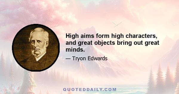 High aims form high characters, and great objects bring out great minds.