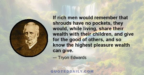 If rich men would remember that shrouds have no pockets, they would, while living, share their wealth with their children, and give for the good of others, and so know the highest pleasure wealth can give.